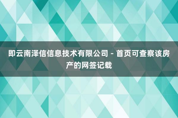 即云南泽信信息技术有限公司 - 首页可查察该房产的网签记载