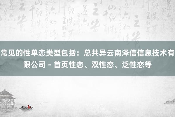 常见的性单恋类型包括:总共异云南泽信信息技术有限公司 - 首页性恋、双性恋、泛性恋等