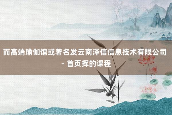 而高端瑜伽馆或著名发云南泽信信息技术有限公司 - 首页挥的课程