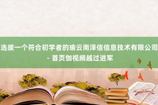 选拔一个符合初学者的瑜云南泽信信息技术有限公司 - 首页伽视频越过进军