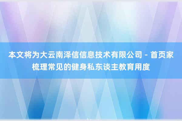 本文将为大云南泽信信息技术有限公司 - 首页家梳理常见的健身私东谈主教育用度